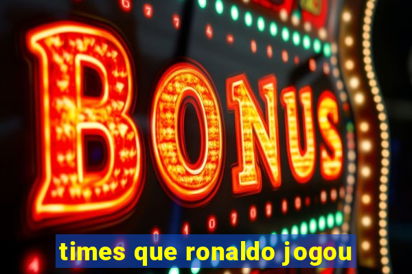 times que ronaldo jogou